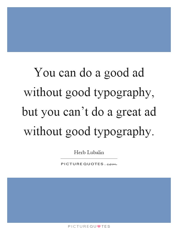 You can do a good ad without good typography, but you can't do a great ad without good typography Picture Quote #1