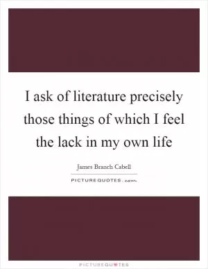 I ask of literature precisely those things of which I feel the lack in my own life Picture Quote #1