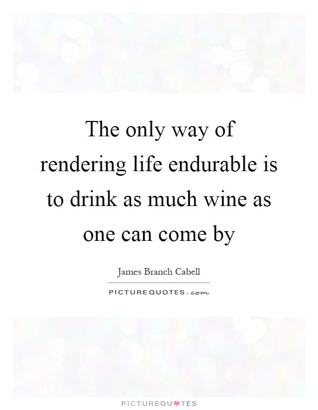 The only way of rendering life endurable is to drink as much wine as one can come by Picture Quote #1