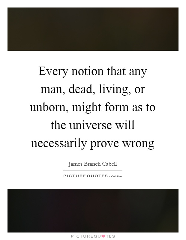 Every notion that any man, dead, living, or unborn, might form as to the universe will necessarily prove wrong Picture Quote #1