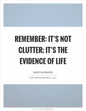 Remember: it’s not clutter; it’s the evidence of life Picture Quote #1