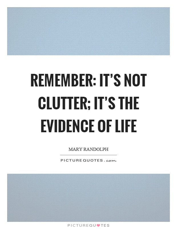 Remember: it's not clutter; it's the evidence of life Picture Quote #1