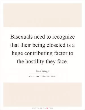 Bisexuals need to recognize that their being closeted is a huge contributing factor to the hostility they face Picture Quote #1
