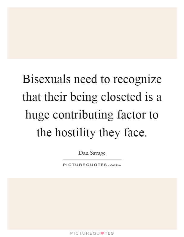 Bisexuals need to recognize that their being closeted is a huge contributing factor to the hostility they face Picture Quote #1