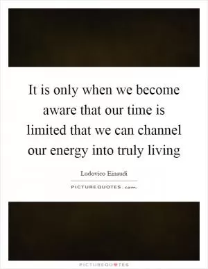 It is only when we become aware that our time is limited that we can channel our energy into truly living Picture Quote #1