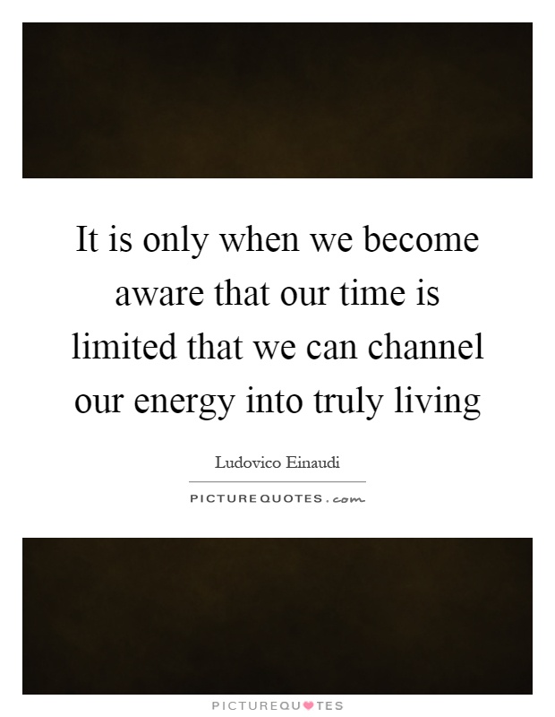 It is only when we become aware that our time is limited that we can channel our energy into truly living Picture Quote #1