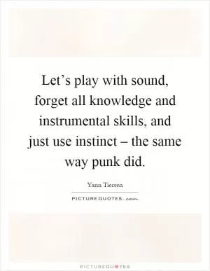 Let’s play with sound, forget all knowledge and instrumental skills, and just use instinct – the same way punk did Picture Quote #1
