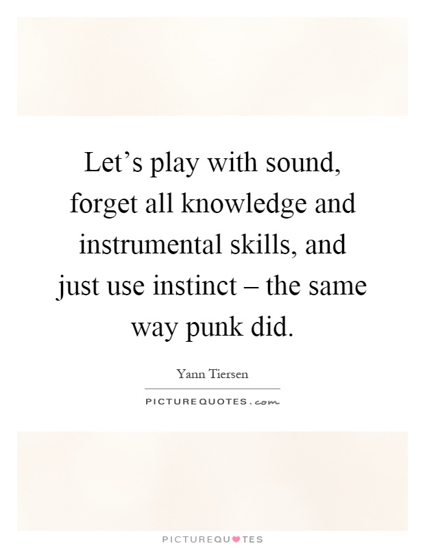 Let's play with sound, forget all knowledge and instrumental skills, and just use instinct – the same way punk did Picture Quote #1