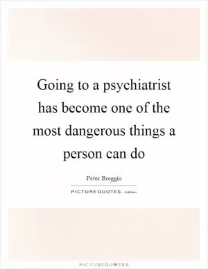 Going to a psychiatrist has become one of the most dangerous things a person can do Picture Quote #1