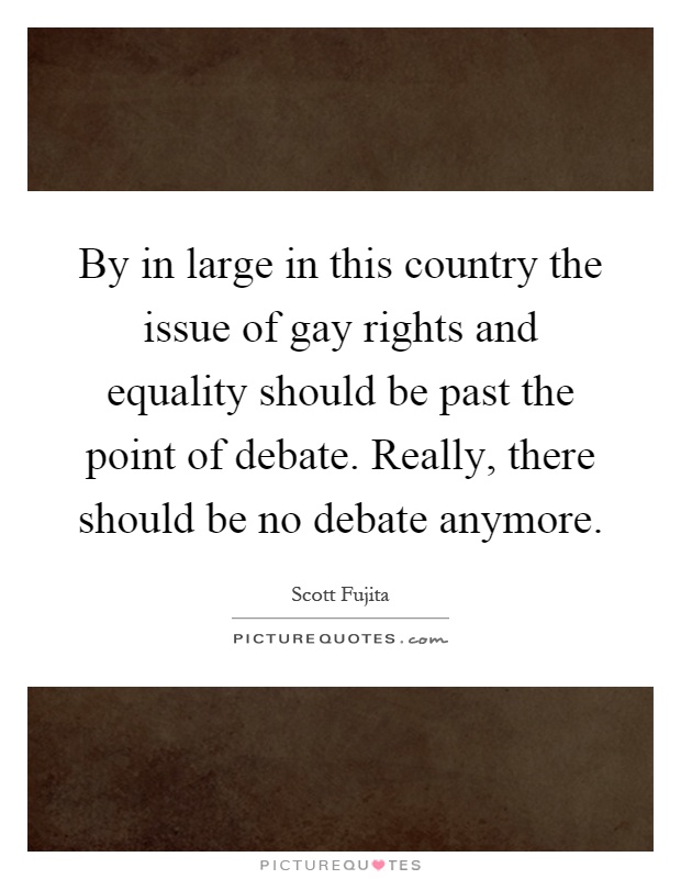 By in large in this country the issue of gay rights and equality should be past the point of debate. Really, there should be no debate anymore Picture Quote #1