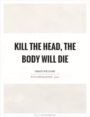 Kill the head, the body will die Picture Quote #1