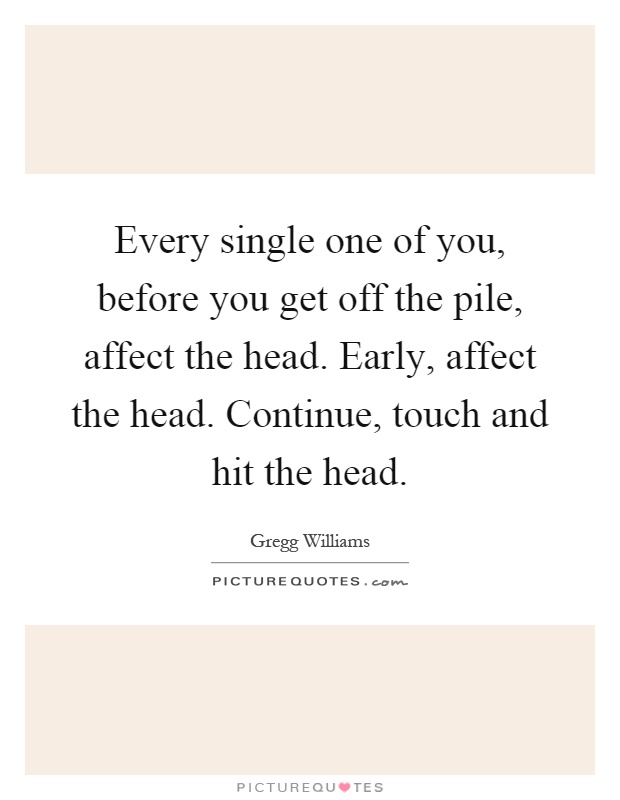 Every single one of you, before you get off the pile, affect the head. Early, affect the head. Continue, touch and hit the head Picture Quote #1