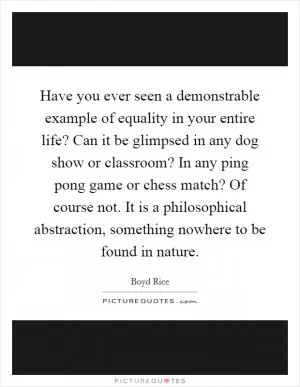 Have you ever seen a demonstrable example of equality in your entire life? Can it be glimpsed in any dog show or classroom? In any ping pong game or chess match? Of course not. It is a philosophical abstraction, something nowhere to be found in nature Picture Quote #1
