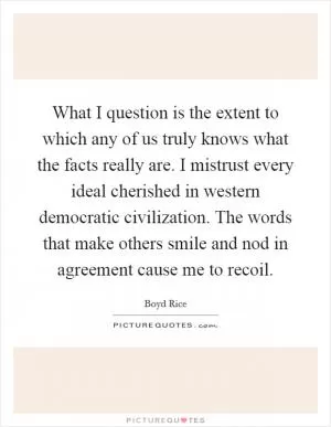 What I question is the extent to which any of us truly knows what the facts really are. I mistrust every ideal cherished in western democratic civilization. The words that make others smile and nod in agreement cause me to recoil Picture Quote #1