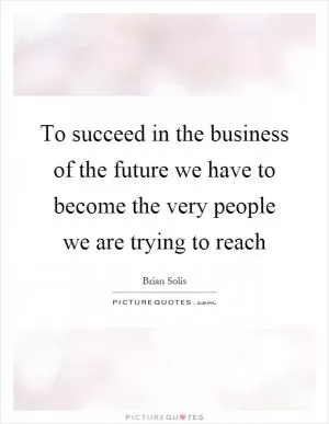 To succeed in the business of the future we have to become the very people we are trying to reach Picture Quote #1