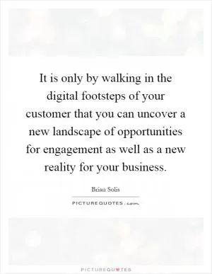 It is only by walking in the digital footsteps of your customer that you can uncover a new landscape of opportunities for engagement as well as a new reality for your business Picture Quote #1