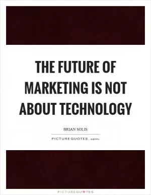 The future of marketing is not about technology Picture Quote #1
