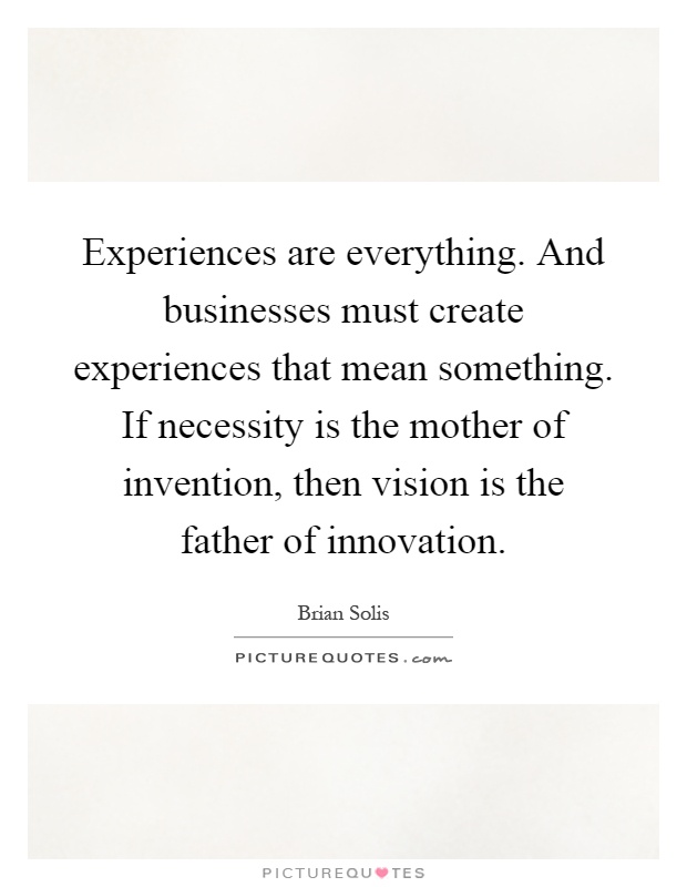 Experiences are everything. And businesses must create experiences that mean something. If necessity is the mother of invention, then vision is the father of innovation Picture Quote #1
