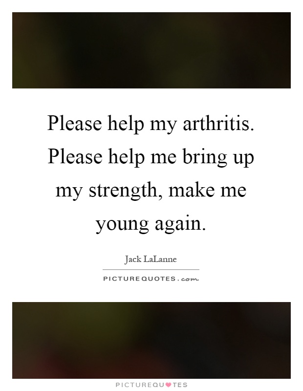Please help my arthritis. Please help me bring up my strength, make me young again Picture Quote #1
