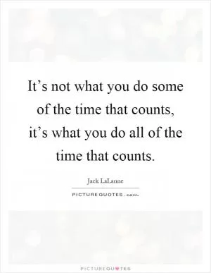 It’s not what you do some of the time that counts, it’s what you do all of the time that counts Picture Quote #1