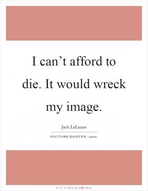 I can’t afford to die. It would wreck my image Picture Quote #1