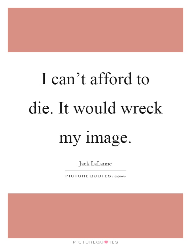 I can't afford to die. It would wreck my image Picture Quote #1