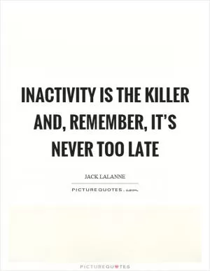Inactivity is the killer and, remember, it’s never too late Picture Quote #1