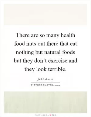 There are so many health food nuts out there that eat nothing but natural foods but they don’t exercise and they look terrible Picture Quote #1