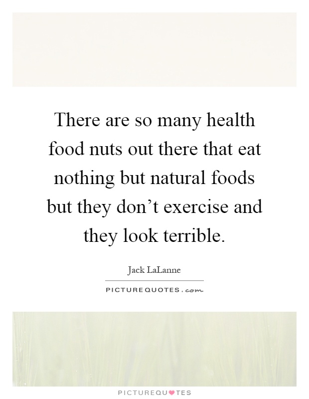 There are so many health food nuts out there that eat nothing but natural foods but they don't exercise and they look terrible Picture Quote #1