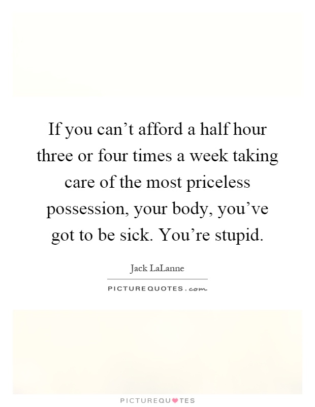 If you can't afford a half hour three or four times a week taking care of the most priceless possession, your body, you've got to be sick. You're stupid Picture Quote #1