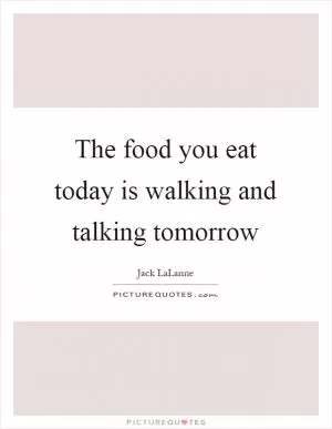 The food you eat today is walking and talking tomorrow Picture Quote #1