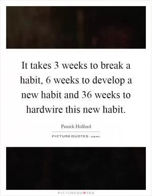 It takes 3 weeks to break a habit, 6 weeks to develop a new habit and 36 weeks to hardwire this new habit Picture Quote #1
