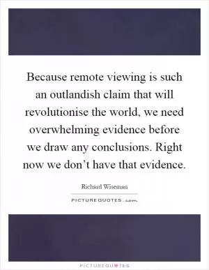 Because remote viewing is such an outlandish claim that will revolutionise the world, we need overwhelming evidence before we draw any conclusions. Right now we don’t have that evidence Picture Quote #1
