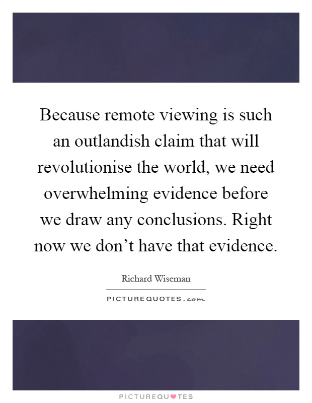 Because remote viewing is such an outlandish claim that will revolutionise the world, we need overwhelming evidence before we draw any conclusions. Right now we don't have that evidence Picture Quote #1