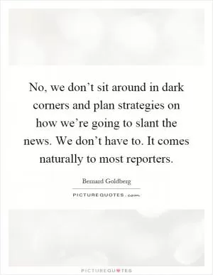 No, we don’t sit around in dark corners and plan strategies on how we’re going to slant the news. We don’t have to. It comes naturally to most reporters Picture Quote #1
