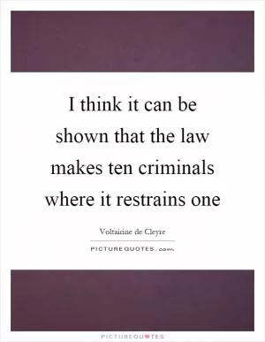 I think it can be shown that the law makes ten criminals where it restrains one Picture Quote #1