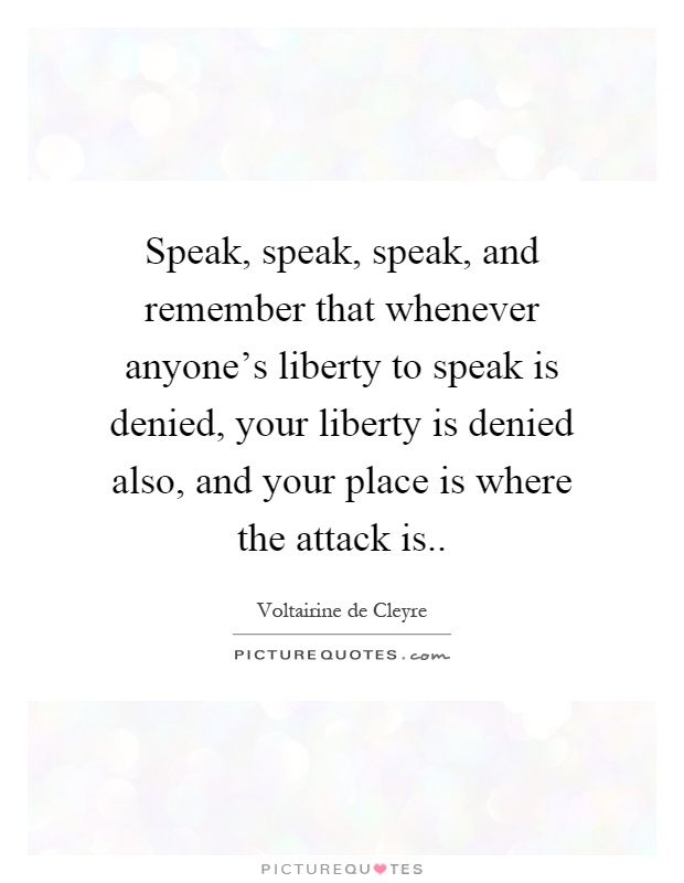 Speak, speak, speak, and remember that whenever anyone's liberty to speak is denied, your liberty is denied also, and your place is where the attack is Picture Quote #1