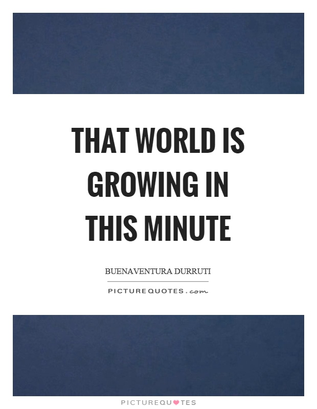 That world is growing in this minute Picture Quote #1