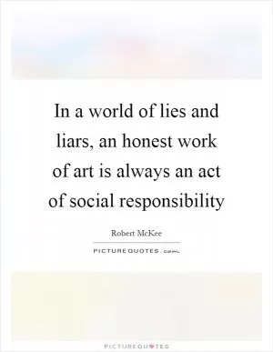 In a world of lies and liars, an honest work of art is always an act of social responsibility Picture Quote #1