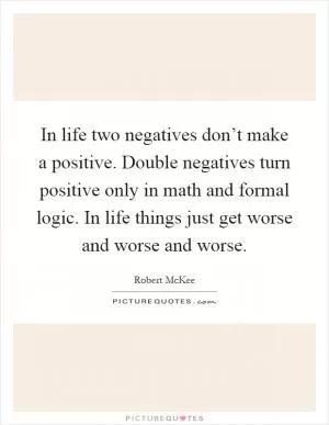 In life two negatives don’t make a positive. Double negatives turn positive only in math and formal logic. In life things just get worse and worse and worse Picture Quote #1