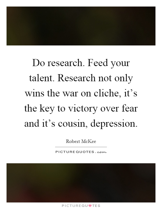 Do research. Feed your talent. Research not only wins the war on cliche, it's the key to victory over fear and it's cousin, depression Picture Quote #1