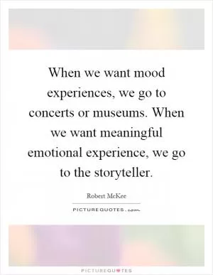 When we want mood experiences, we go to concerts or museums. When we want meaningful emotional experience, we go to the storyteller Picture Quote #1