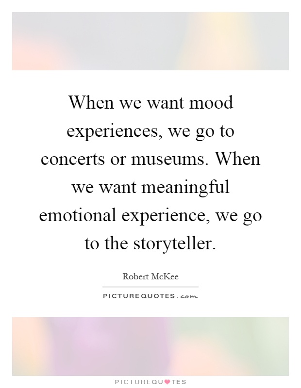 When we want mood experiences, we go to concerts or museums. When we want meaningful emotional experience, we go to the storyteller Picture Quote #1