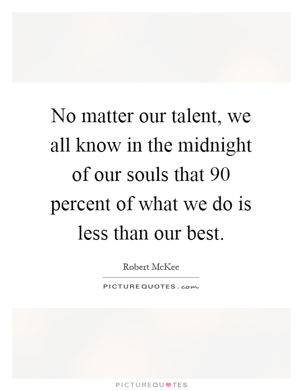 No matter our talent, we all know in the midnight of our souls that 90 percent of what we do is less than our best Picture Quote #1
