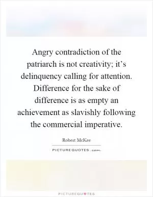 Angry contradiction of the patriarch is not creativity; it’s delinquency calling for attention. Difference for the sake of difference is as empty an achievement as slavishly following the commercial imperative Picture Quote #1