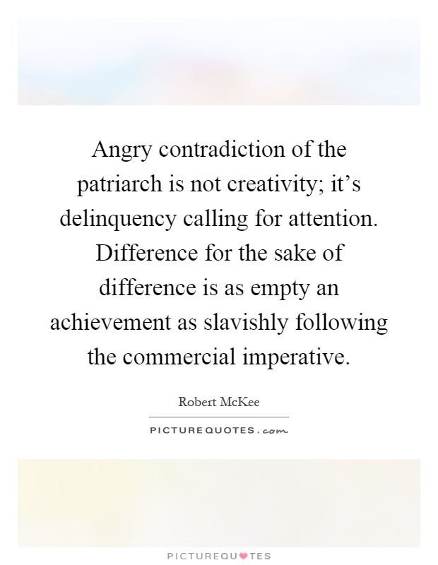 Angry contradiction of the patriarch is not creativity; it's delinquency calling for attention. Difference for the sake of difference is as empty an achievement as slavishly following the commercial imperative Picture Quote #1