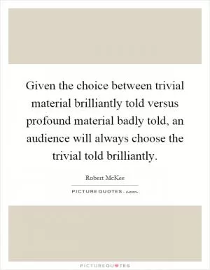 Given the choice between trivial material brilliantly told versus profound material badly told, an audience will always choose the trivial told brilliantly Picture Quote #1
