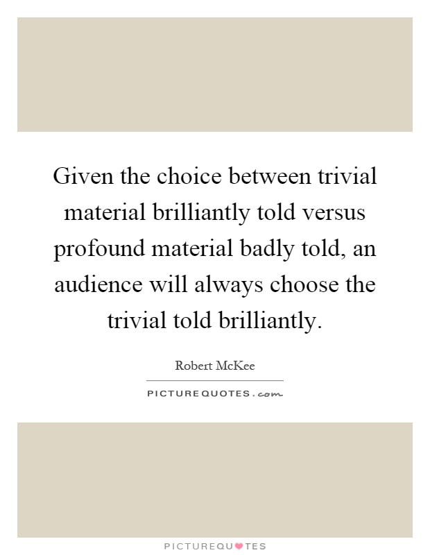 Given the choice between trivial material brilliantly told versus profound material badly told, an audience will always choose the trivial told brilliantly Picture Quote #1