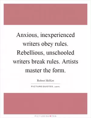 Anxious, inexperienced writers obey rules. Rebellious, unschooled writers break rules. Artists master the form Picture Quote #1