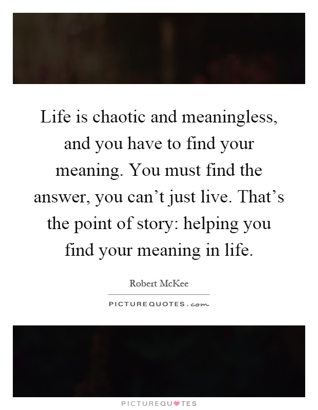 Life is chaotic and meaningless, and you have to find your meaning. You must find the answer, you can't just live. That's the point of story: helping you find your meaning in life Picture Quote #1